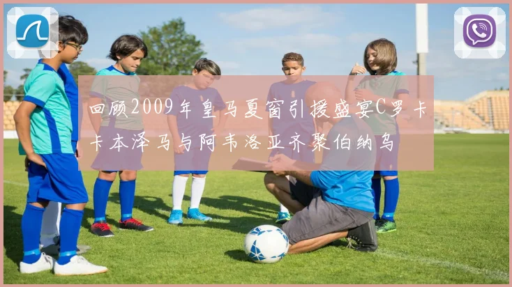 回顾2009年皇马夏窗引援盛宴C罗卡卡本泽马与阿韦洛亚齐聚伯纳乌