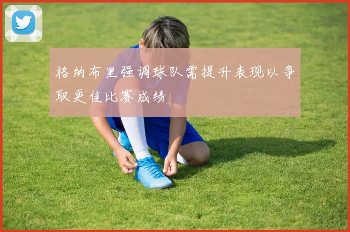 格纳布里强调球队需提升表现以争取更佳比赛成绩