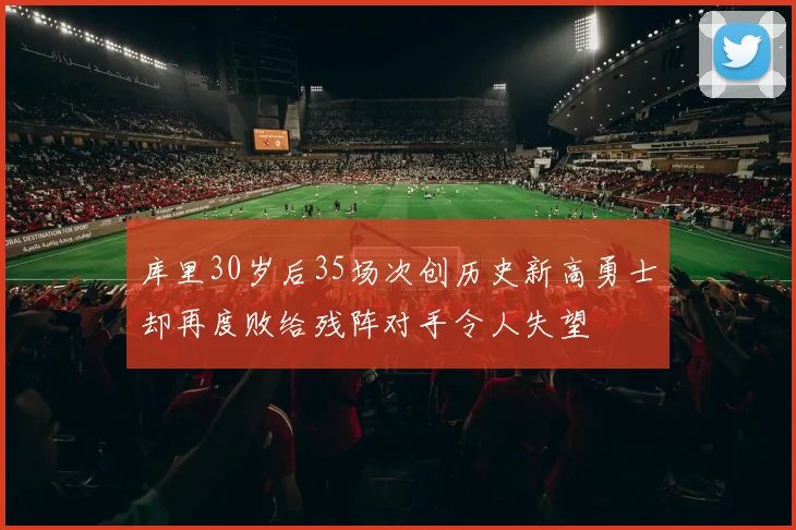 库里30岁后35场次创历史新高勇士却再度败给残阵对手令人失望