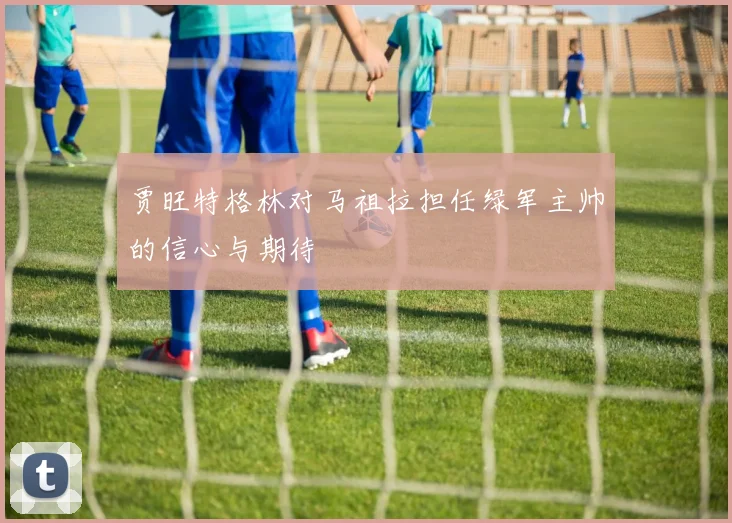 贾旺特格林对马祖拉担任绿军主帅的信心与期待