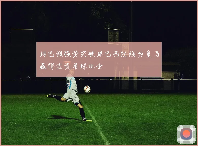 姆巴佩强势突破库巴西防线为皇马赢得宝贵角球机会