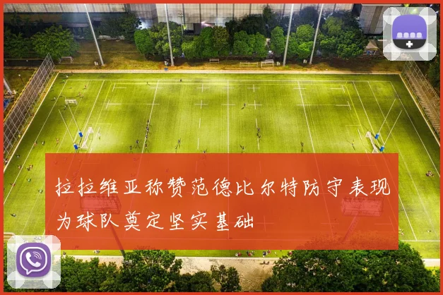 拉拉维亚称赞范德比尔特防守表现为球队奠定坚实基础