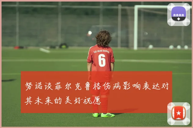 努诺谈菲尔克鲁格伤病影响表达对其未来的美好祝愿