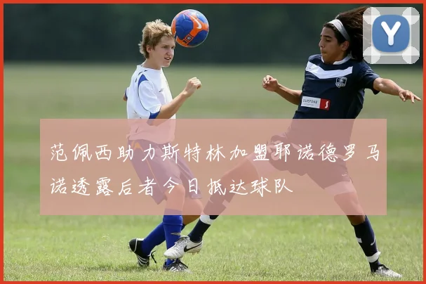 范佩西助力斯特林加盟耶诺德罗马诺透露后者今日抵达球队