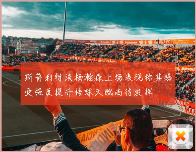 斯普利特谈杨瀚森上场表现称其感受强度提升传球天赋尚待发挥