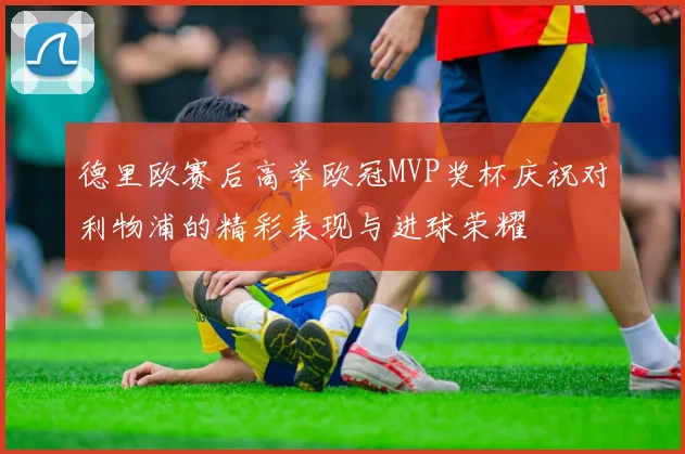 德里欧赛后高举欧冠MVP奖杯庆祝对利物浦的精彩表现与进球荣耀