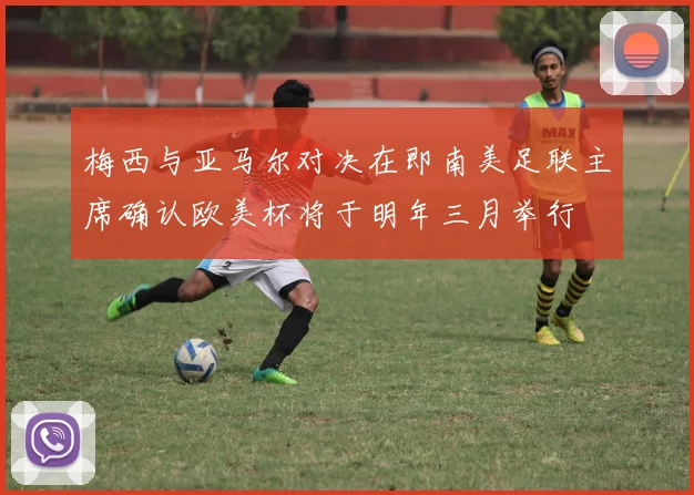 梅西与亚马尔对决在即南美足联主席确认欧美杯将于明年三月举行