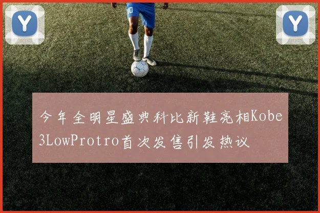 今年全明星盛典科比新鞋亮相Kobe3LowProtro首次发售引发热议