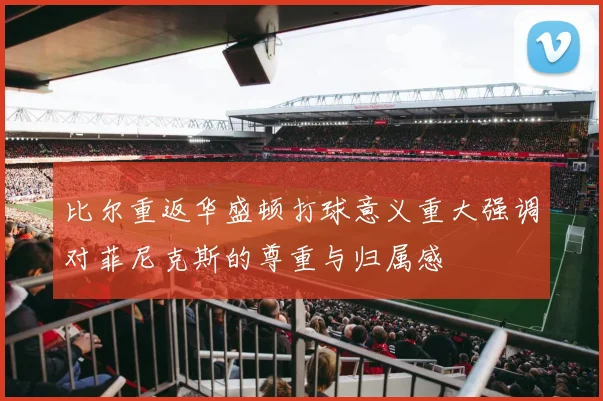 比尔重返华盛顿打球意义重大强调对菲尼克斯的尊重与归属感