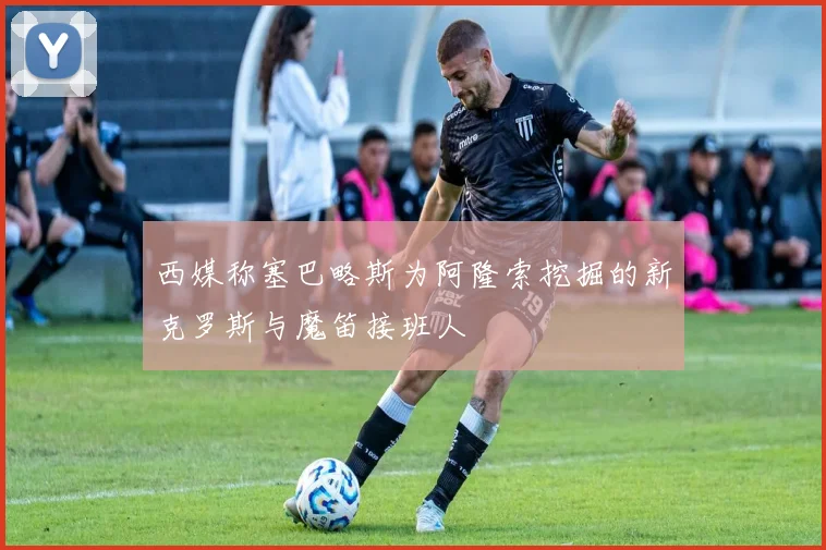 西媒称塞巴略斯为阿隆索挖掘的新克罗斯与魔笛接班人