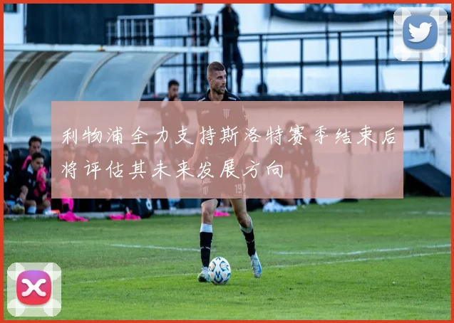 利物浦全力支持斯洛特赛季结束后将评估其未来发展方向