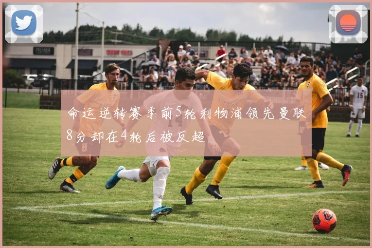 命运逆转赛季前5轮利物浦领先曼联8分却在4轮后被反超