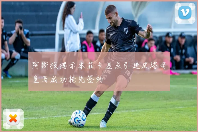 阿斯报揭示本菲卡差点引进皮塔奇皇马成功抢先签约