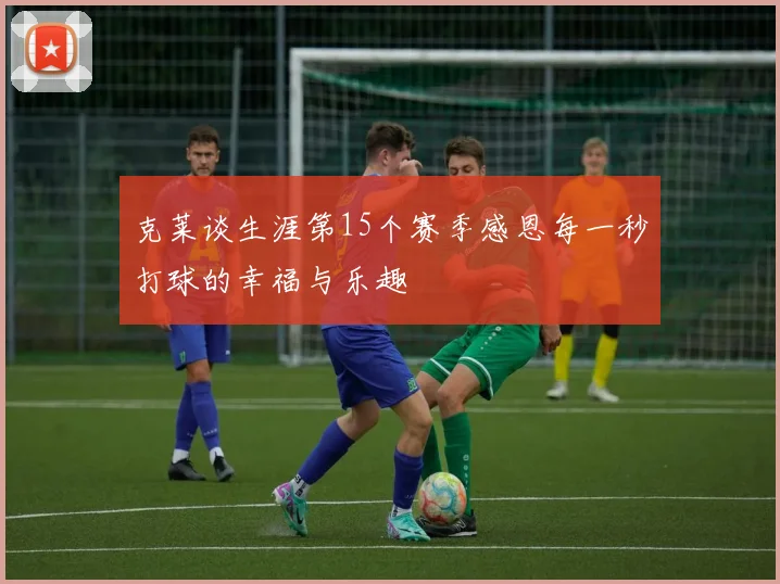 克莱谈生涯第15个赛季感恩每一秒打球的幸福与乐趣