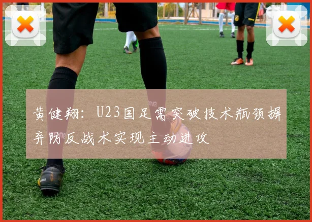 黄健翔：U23国足需突破技术瓶颈摒弃防反战术实现主动进攻