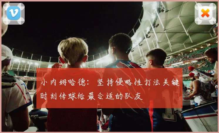 小内姆哈德：坚持侵略性打法关键时刻传球给最合适的队友
