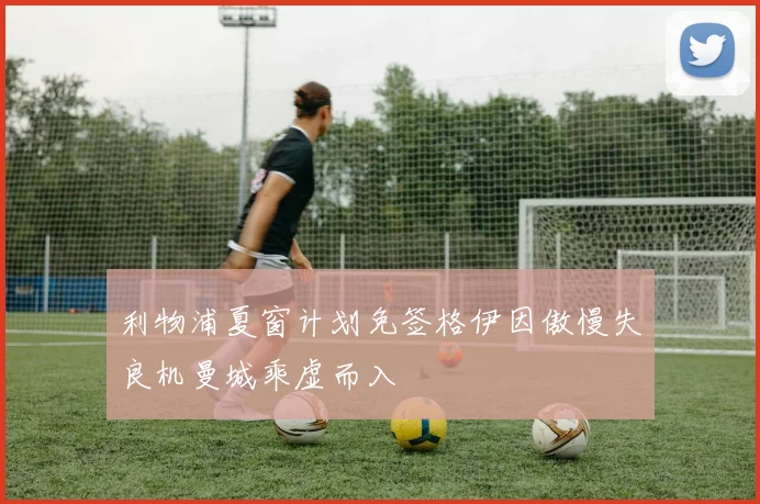 利物浦夏窗计划免签格伊因傲慢失良机曼城乘虚而入