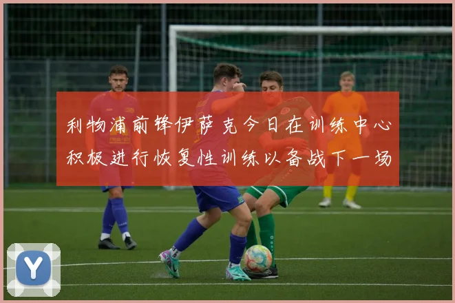 利物浦前锋伊萨克今日在训练中心积极进行恢复性训练以备战下一场比赛