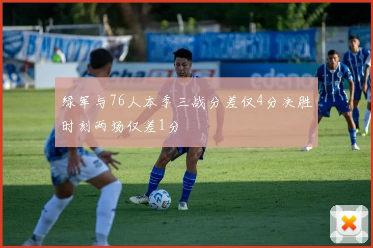 绿军与76人本季三战分差仅4分决胜时刻两场仅差1分