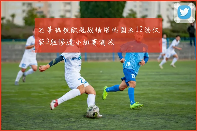 孔蒂执教欧冠战绩堪忧国米12场仅获3胜惨遭小组赛淘汰