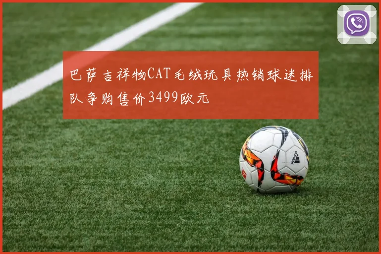 巴萨吉祥物CAT毛绒玩具热销球迷排队争购售价3499欧元