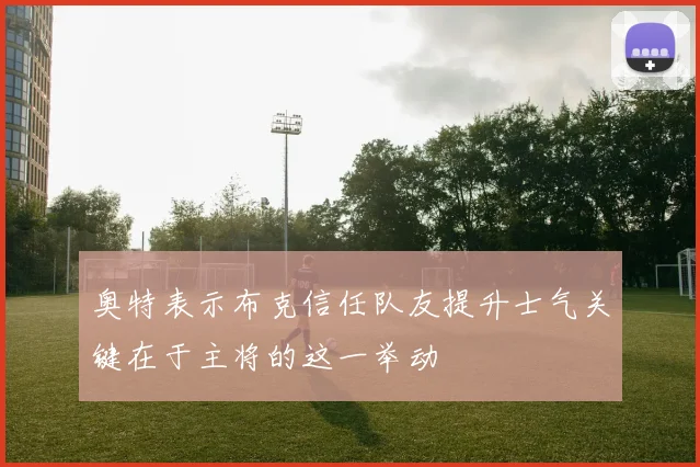 奥特表示布克信任队友提升士气关键在于主将的这一举动