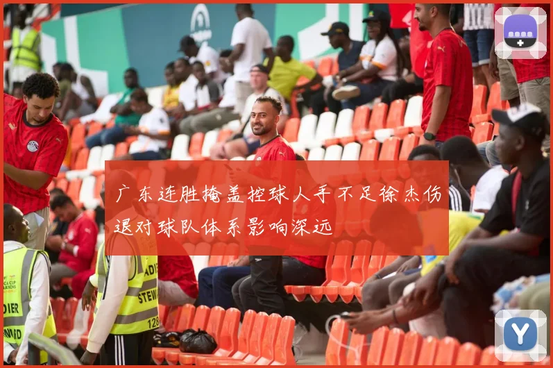广东连胜掩盖控球人手不足徐杰伤退对球队体系影响深远