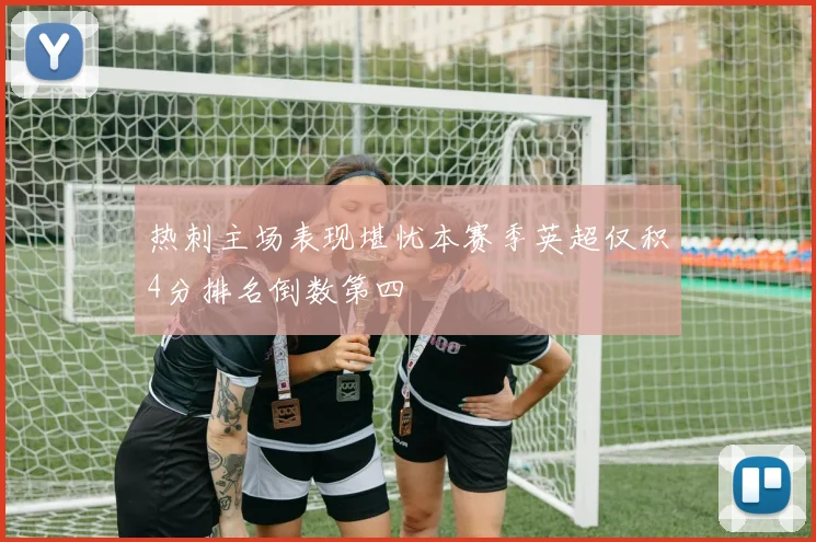 热刺主场表现堪忧本赛季英超仅积4分排名倒数第四