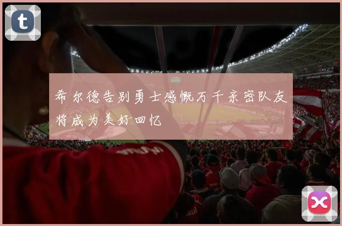 希尔德告别勇士感慨万千亲密队友将成为美好回忆