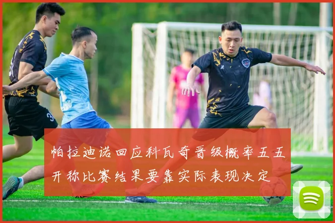 帕拉迪诺回应科瓦奇晋级概率五五开称比赛结果要靠实际表现决定